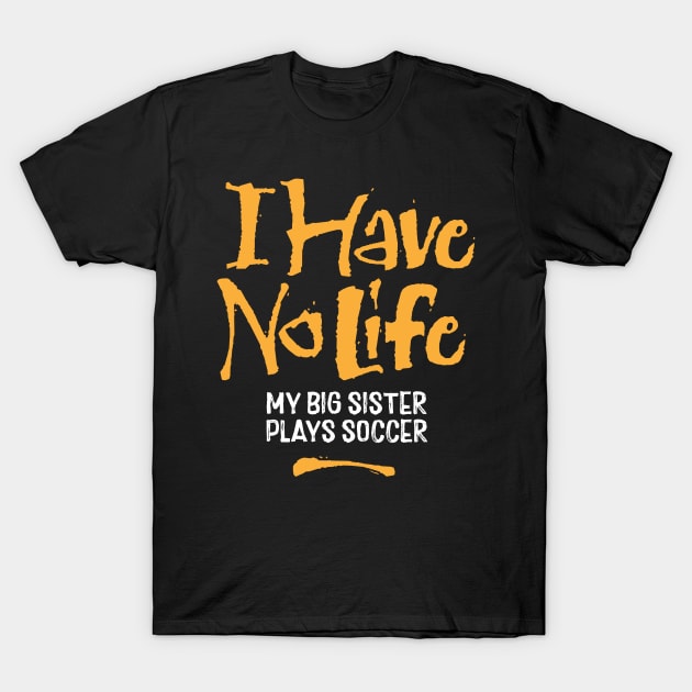 I Have No Life: My Big Sister Plays Soccer - funny soccer T-Shirt by eBrushDesign